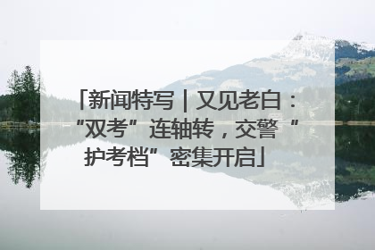 新闻特写｜又见老白：“双考”连轴转，交警“护考档”密集开启