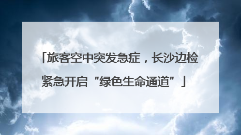 旅客空中突发急症，长沙边检紧急开启“绿色生命通道”