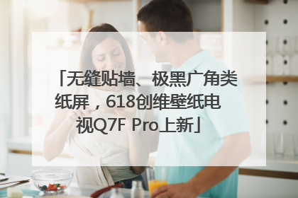 无缝贴墙、极黑广角类纸屏，618创维壁纸电视Q7F Pro上新