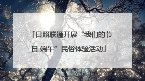 日照联通开展“我们的节日·端午”民俗体验活动