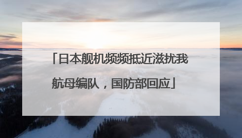 日本舰机频频抵近滋扰我航母编队，国防部回应