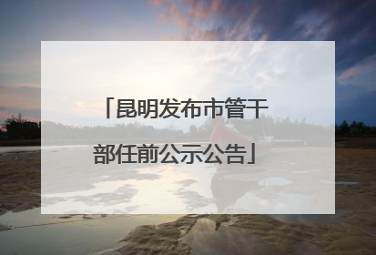 昆明发布市管干部任前公示公告