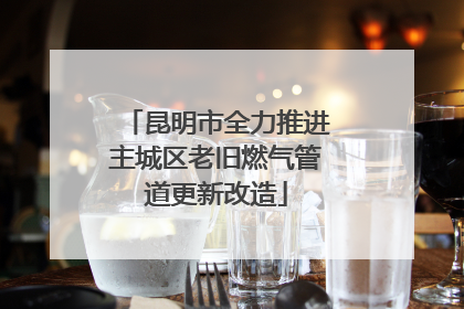 昆明市全力推进主城区老旧燃气管道更新改造