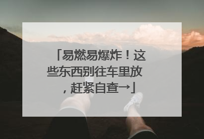 易燃易爆炸！这些东西别往车里放，赶紧自查→