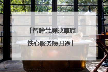 智眸慧屏映草原 铁心服务暖归途