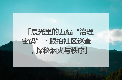 晨光里的五福“治理密码”：跟拍社区巡查，探秘烟火与秩序