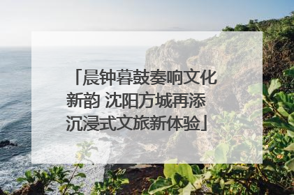 晨钟暮鼓奏响文化新韵 沈阳方城再添沉浸式文旅新体验