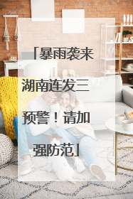 暴雨袭来湖南连发三预警！请加强防范