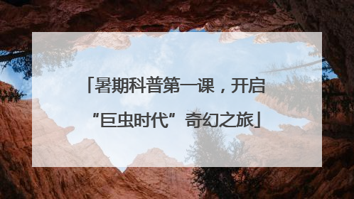暑期科普第一课，开启“巨虫时代”奇幻之旅