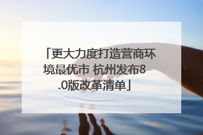 更大力度打造营商环境最优市 杭州发布8.0版改革清单