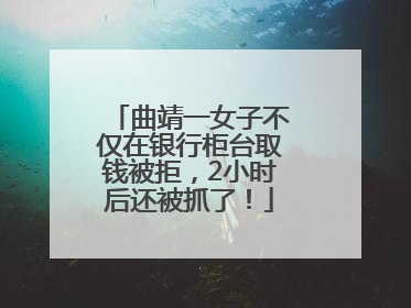 曲靖一女子不仅在银行柜台取钱被拒，2小时后还被抓了！