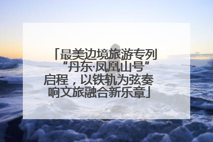最美边境旅游专列“丹东·凤凰山号”启程，以铁轨为弦奏响文旅融合新乐章