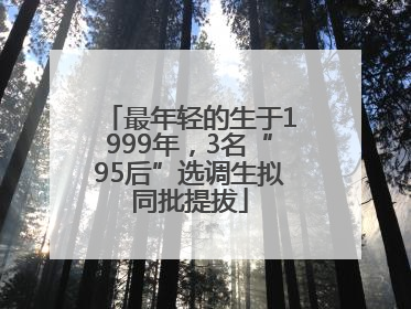 最年轻的生于1999年，3名“95后”选调生拟同批提拔