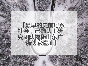 最早的史前母系社会，已确认！研究团队揭秘山东广饶傅家遗址