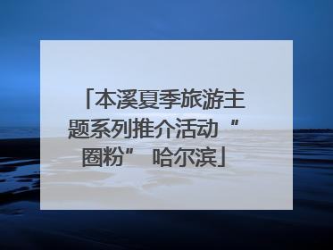 本溪夏季旅游主题系列推介活动“圈粉” 哈尔滨