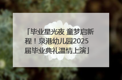 毕业星光夜 童梦启新程！泉港幼儿园2025届毕业典礼温情上演