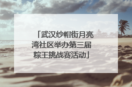 武汉纱帽街月亮湾社区举办第三届粽王挑战赛活动