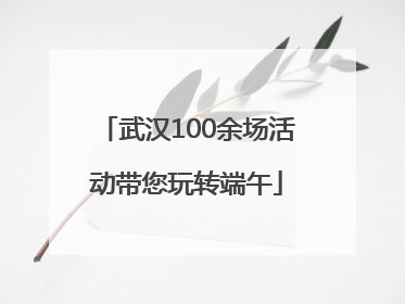 武汉100余场活动带您玩转端午