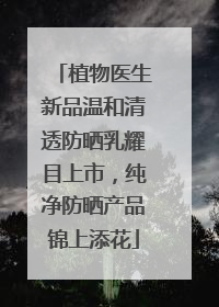 植物医生新品温和清透防晒乳耀目上市，纯净防晒产品锦上添花