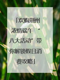 欢购荆州 浓情端午 “八大活动”带你解锁假日消费攻略