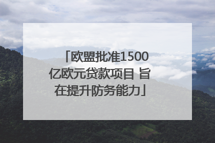 欧盟批准1500亿欧元贷款项目 旨在提升防务能力