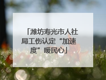 潍坊寿光市人社局工伤认定“加速度”暖民心