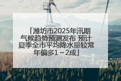 潍坊市2025年汛期气候趋势预测发布 预计夏季全市平均降水量较常年偏多1～2成