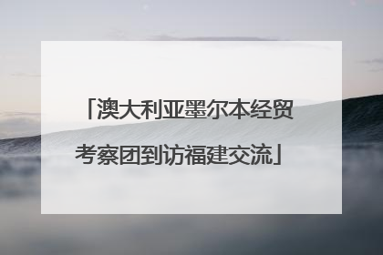 澳大利亚墨尔本经贸考察团到访福建交流