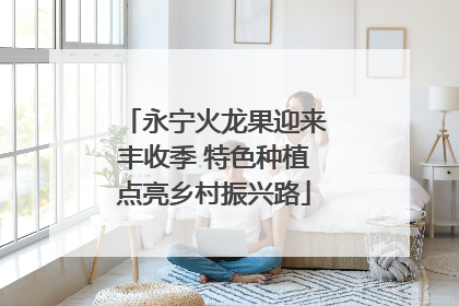 永宁火龙果迎来丰收季 特色种植点亮乡村振兴路