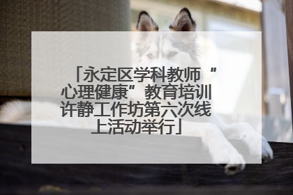 永定区学科教师“心理健康”教育培训许静工作坊第六次线上活动举行