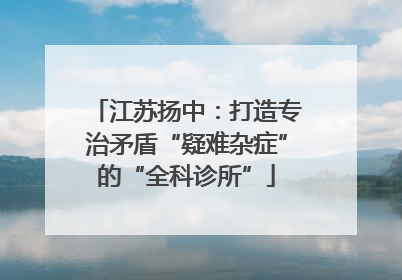 江苏扬中：打造专治矛盾“疑难杂症”的“全科诊所”