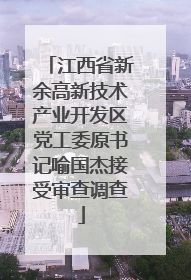 江西省新余高新技术产业开发区党工委原书记喻国杰接受审查调查