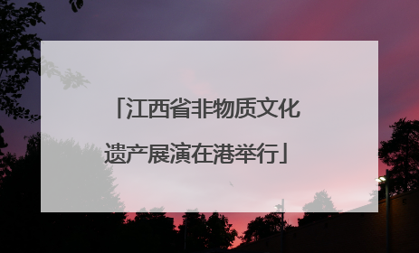 江西省非物质文化遗产展演在港举行