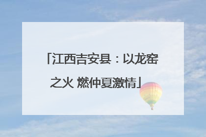 江西吉安县：以龙窑之火 燃仲夏激情