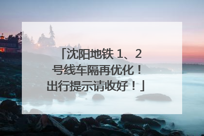 沈阳地铁 1、2 号线车隔再优化！出行提示请收好！