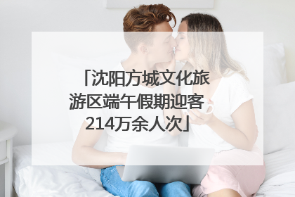 沈阳方城文化旅游区端午假期迎客214万余人次