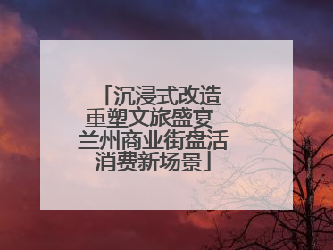 沉浸式改造 重塑文旅盛宴 兰州商业街盘活消费新场景