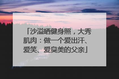沙溢晒健身照，大秀肌肉：做一个爱出汗、爱笑、爱臭美的父亲