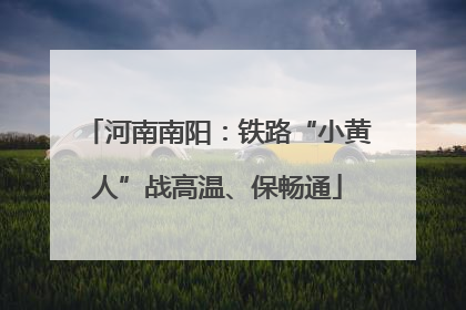 河南南阳：铁路“小黄人”战高温、保畅通