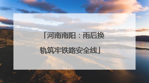 河南南阳：雨后换轨筑牢铁路安全线