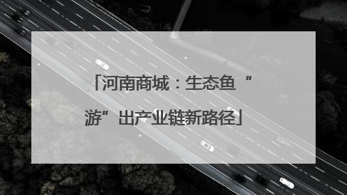 河南商城：生态鱼“游”出产业链新路径