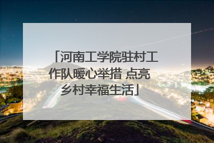 河南工学院驻村工作队暖心举措 点亮乡村幸福生活