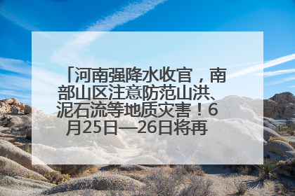 河南强降水收官，南部山区注意防范山洪、泥石流等地质灾害！6月25日—26日将再迎大范围降水