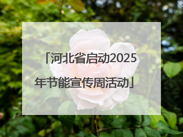 河北省启动2025年节能宣传周活动