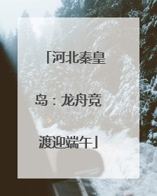 河北秦皇岛：龙舟竞渡迎端午