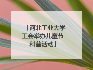 河北工业大学工会举办儿童节科普活动