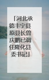 河北承德丰宁县原县长曾庆鹏已调任隆化县委书记