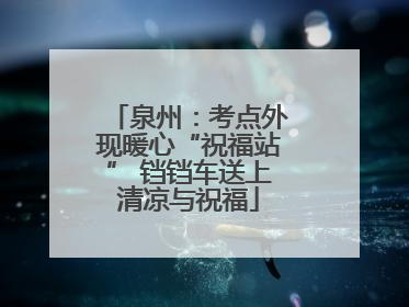 泉州：考点外现暖心“祝福站” 铛铛车送上清凉与祝福
