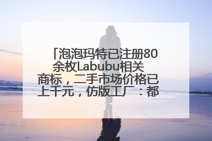 泡泡玛特已注册80余枚Labubu相关商标，二手市场价格已上千元，仿版工厂：都在欠货，根本不够分