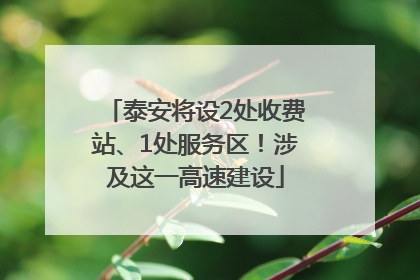 泰安将设2处收费站、1处服务区！涉及这一高速建设